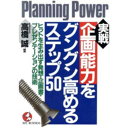 実戦　企画能力をグングン高めるステップ５０ ヒットを生み出す発想・企画書・プレゼンテーションの技術 ＫＯＵ　ＢＵＳＩＮＥＳＳ／高橋誠