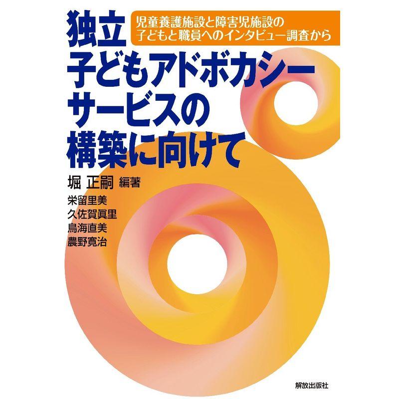 独立子どもアドボカシーサービスの構築に向けて: 児童養護施設と障害児施設の子どもと職員ヘのインタビュー調査から