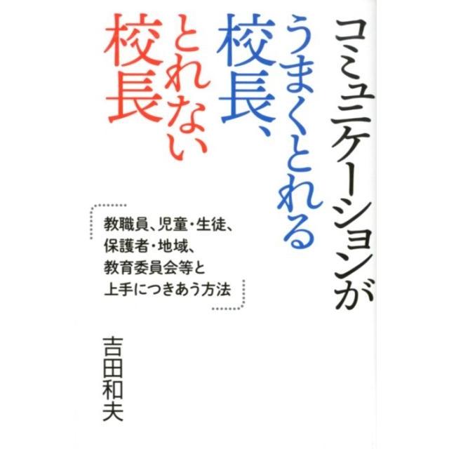 コミュニケーションがうまくとれる校長,とれない校長 教職員,児童・生徒,保護者・地域,教育委員会等と上手につきあう方法