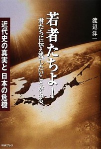  若者たちよ！君たちに伝え残したいことがある。 近代史の真実と日本の危機／渡辺洋一