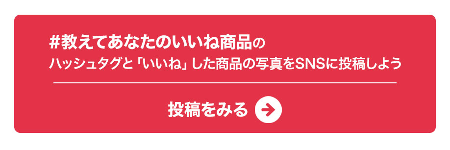 #教えてあなたのいいね商品のハッシュタグと「いいね」した商品の写真をSNSに投稿しよう！　投稿をみる→