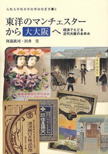 東洋のマンチェスターから「大大阪」へ 経済でたどる近代大阪のあゆみ 阿部武司 沢井実 大阪大学総合学術博物館