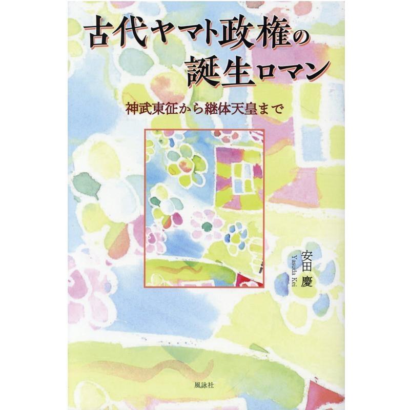 安田慶 古代ヤマト政権の誕生ロマン 神武東征から継体天皇まで