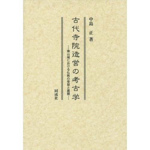 古代寺院造営の考古学 南山城における仏教の受容と展開 中島正