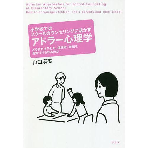 小学校でのスクールカウンセリングに活かすアドラー心理学 どうすれば子ども,保護者,学校を勇気づけられるのか