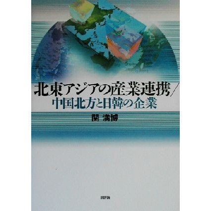 北東アジアの産業連携／中国北方と日韓の企業 中国北方と日韓の企業／関満博(著者)