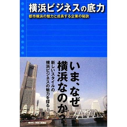 横浜ビジネスの底力 都市横浜の魅力と成長する企業の秘訣／横浜市経済観光局，神奈川新聞社