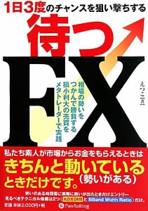  １日３度のチャンスを狙い撃ちする　待つＦＸ 相場の勢いをつかんで勝負する損小利大の売買をメタトレーダーで実践／えつこ【著