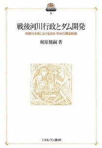 戦後河川行政とダム開発 利根川水系における治水・利水の構造転換 梶原健嗣