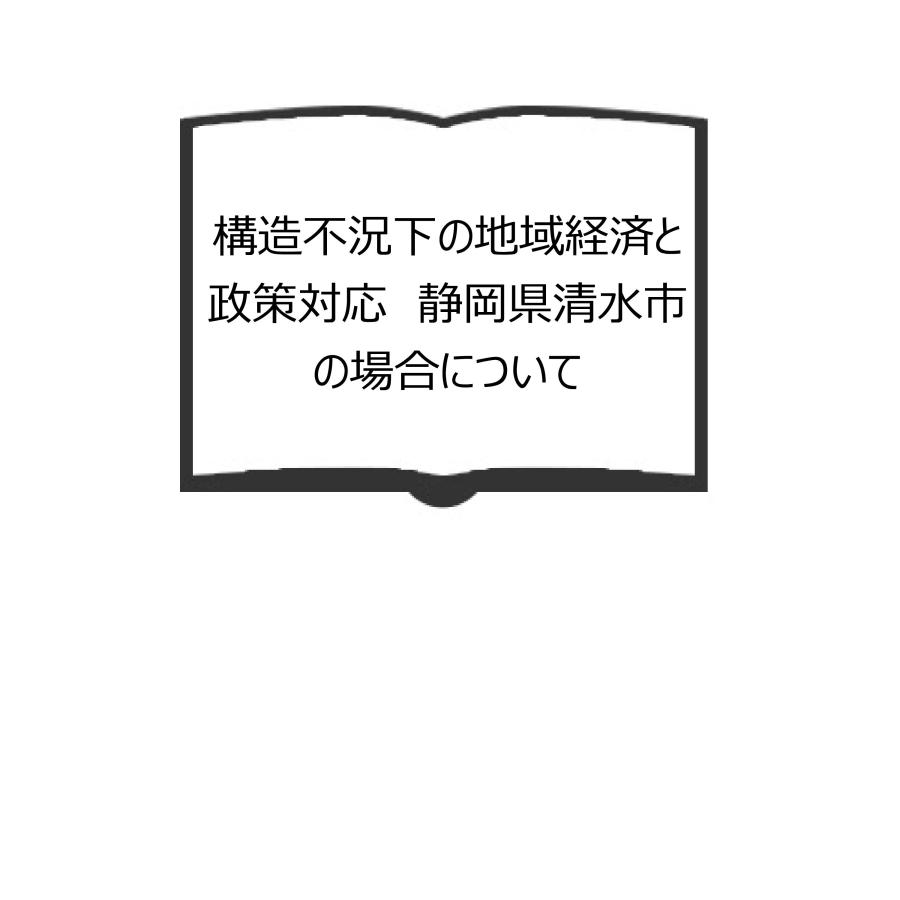 構造不況下の地域経済と政策対応  静岡県清水市の場合について ／清水市経済研究会／清水市経済研究会