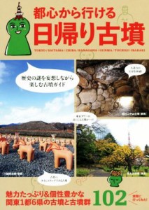  都心から行ける日帰り古墳 関東１都６県の古墳と古墳群１０２／日帰り古墳推進委員会(編者)