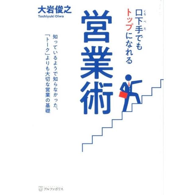 口下手でもトップになれる営業術 知っているようで知らなかった, トーク よりも大切な営業の基礎 大岩俊之 著