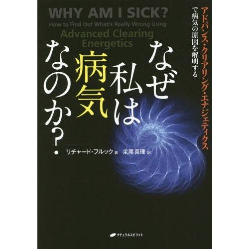なぜ私は病気なのか アドバンス・クリアリング・エナジェティクスで病気の原因を解明する リチャード・フルック 采尾英理