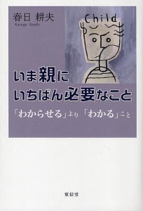 いま親にいちばん必要なこと　「わからせる」より「わかる」こと 春日耕夫