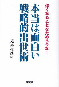 本当は面白い戦略的出世術 偉くなることをためらうな! 児島保彦