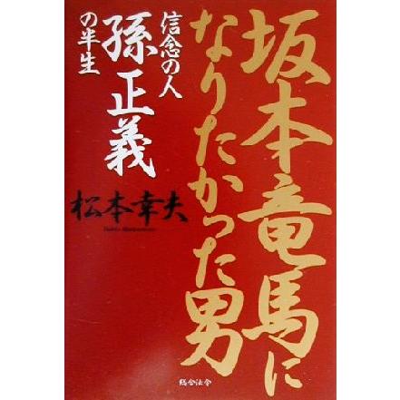 坂本竜馬になりたかった男 信念の人　孫正義の半生／松本幸夫(著者)