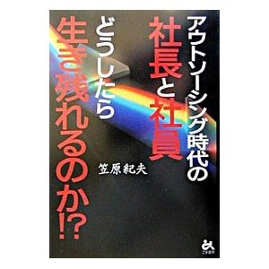 アウトソーシング時代の社長と社員どうしたら生き残れるのか！？／笠原紀夫