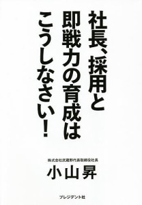 社長、採用と即戦力の育成はこうしなさい! 小山昇