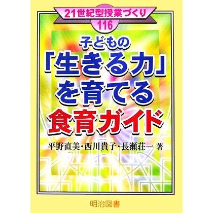 子どもの「生きる力」を育てる食育ガイド ２１世紀型授業づくり１１６／平野直美，西川貴子，長瀬荘一