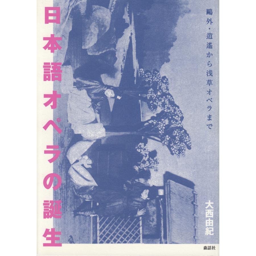 日本語オペラの誕生 鴎外・逍遙から浅草オペラまで 大西由紀 著