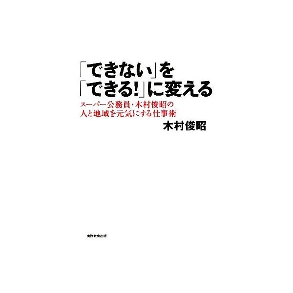 「できない」を「できる！」に変える スーパー公務員・木村俊昭の人と地域を元気にする仕事術／木村俊昭