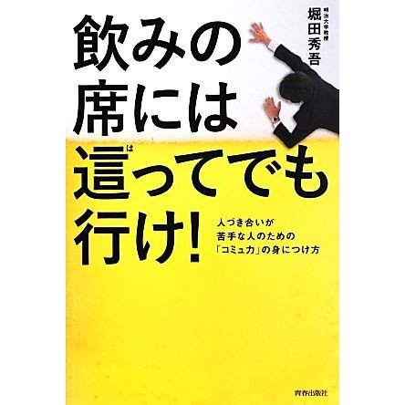 飲みの席には這ってでも行け！ 人づき合いが苦手な人のための「コミュ力」の身につけ方／堀田秀吾