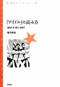  「アイドル」の読み方 混乱する「語り」を問う 青弓社ライブラリー８１／香月孝史