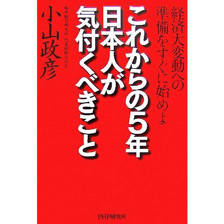 これからの５年・日本人が気付くべきこと 経済大変動への準備をすぐに始めよ／小山政彦(著者)