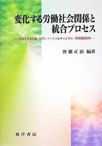  変化する労働社会関係と統合プロセス 社会化する企業・ＮＰＯ・ソーシャルキャピタル・情報通信技術／野瀬正治