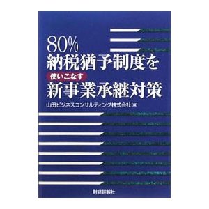 ８０％納税猶予制度を使いこなす新事業承継対策／山田ビジネスコンサルティング株式会社