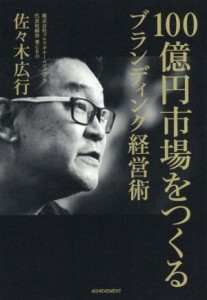  １００億円市場をつくる　ブランディング経営術／佐々木広行(著者)