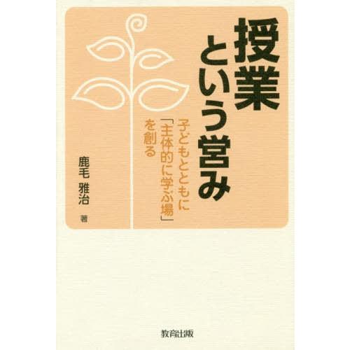 授業という営み 子どもとともに 主体的に学ぶ場 を創る 鹿毛雅治