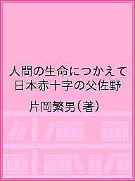 人間の生命につかえて 日本赤十字の父佐野 片岡繁男