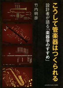  こうして管楽器はつくられる 設計者が語る「楽器学のすすめ」／竹内明彦(著者)