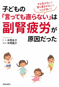 子どもの「言っても直らない」は副腎疲労が原因だった やる気がない!落ち着きがない!ミスが多い! 本間良子 本間龍介