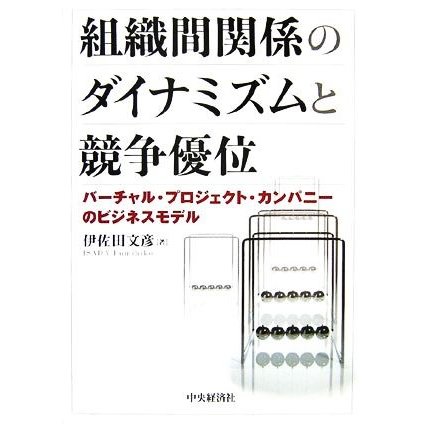 組織間関係のダイナミズムと競争優位 バーチャル・プロジェクト・カンパニーのビジネスモデル／伊佐田文彦