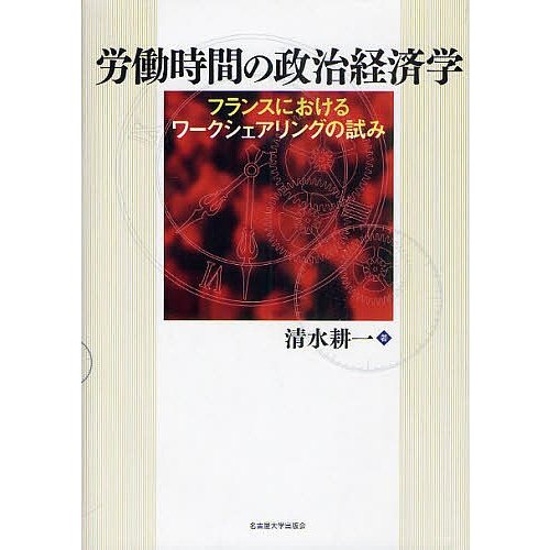 労働時間の政治経済学 フランスにおけるワークシェアリングの試み 清水耕一