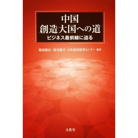 中国　創造大国への道 ビジネス最前線に迫る／服部健治(著者),湯浅健司(著者),日本経済研究センター(著者)