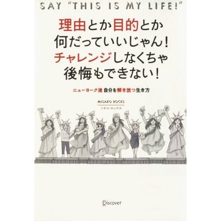 理由とか目的とか何だっていいじゃん！チャレンジしなくちゃ後悔もできない！ ニューヨーク流自分を解き放つ生き方／ミサコ・ロックス(著者