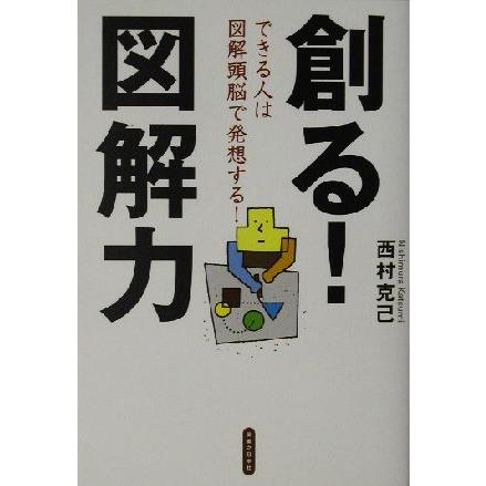 創る！図解力 できる人は図解頭脳で発想する！／西村克己(著者)