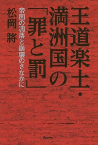 王道楽土・満洲国の「罪と罰」 帝国の凋落と崩壊のさなかに 松岡將