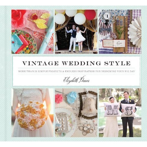 Vintage Wedding Style: More than 25 Simple Projects and Endless Inspiration for Designing Your Big Day