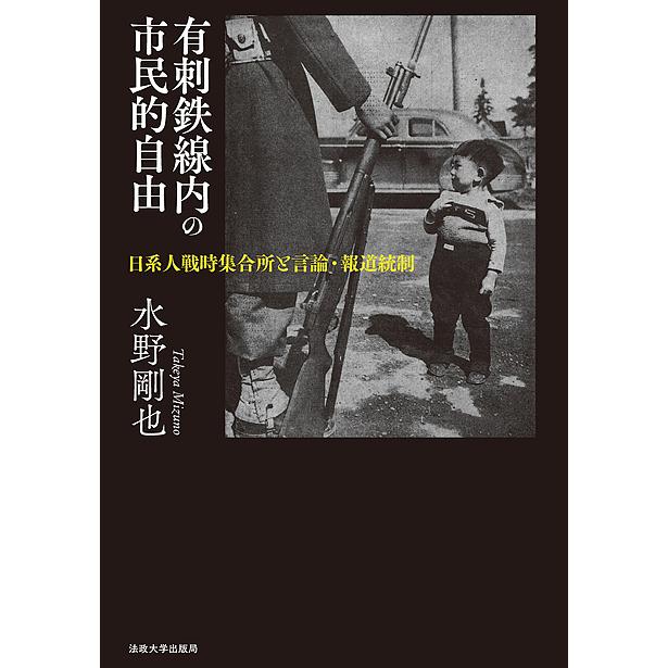 有刺鉄線内の市民的自由 日系人戦時集合所と言論・報道統制 水野剛也