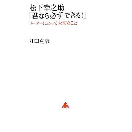 松下幸之助「君なら必ずできる！」 リーダーにとって大切なこと アスコムＢＯＯＫＳ／江口克彦