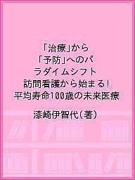 「治療」から「予防」へのパラダイムシフト 訪問看護から始まる!平均寿命100歳の未来医療 漆崎伊智代