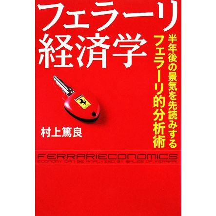 フェラーリ経済学 半年後の景気を先読みするフェラーリ的分析術／村上篤良