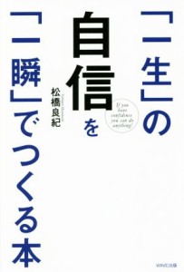  「一生」の自信を「一瞬」でつくる本／松橋良紀(著者)