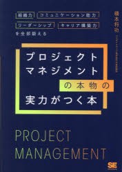 プロジェクトマネジメントの本物の実力がつく本　組織力・コミュニケーション能力・リーダーシップ・キャリア構築力を全部鍛える　橋本将