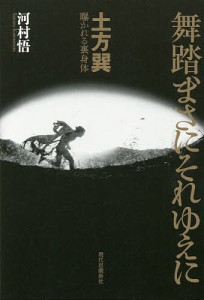 舞踏,まさにそれゆえに 土方巽曝かれる裏身体 河村悟 著