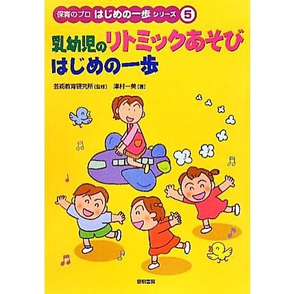 乳幼児のリトミックあそび　はじめの一歩 保育のプロはじめの一歩シリーズ５／芸術教育研究所，津村一美